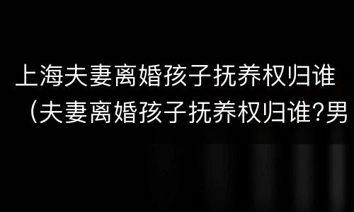 上海夫妻离婚孩子抚养权归谁（夫妻离婚孩子抚养权归谁?男方和前妻有个孩子）