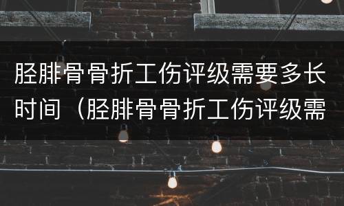 胫腓骨骨折工伤评级需要多长时间（胫腓骨骨折工伤评级需要多长时间完成）