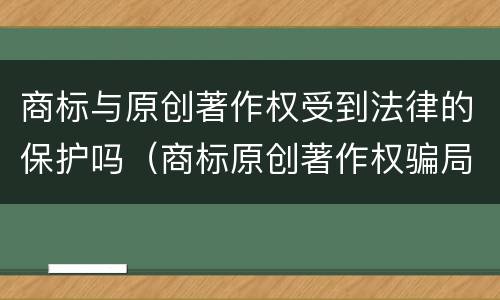 商标与原创著作权受到法律的保护吗（商标原创著作权骗局）