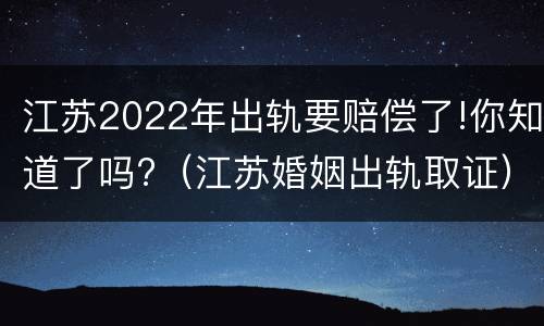 江苏2022年出轨要赔偿了!你知道了吗?（江苏婚姻出轨取证）