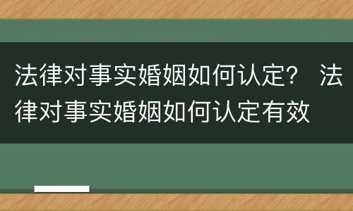 法律对事实婚姻如何认定？ 法律对事实婚姻如何认定有效