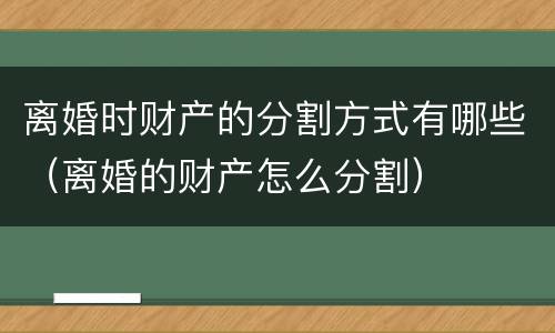 离婚时财产的分割方式有哪些（离婚的财产怎么分割）