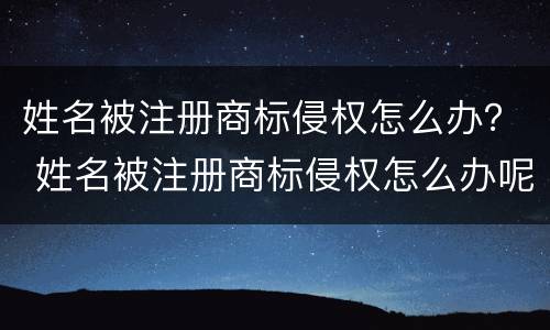 姓名被注册商标侵权怎么办？ 姓名被注册商标侵权怎么办呢
