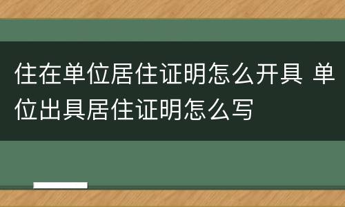 住在单位居住证明怎么开具 单位出具居住证明怎么写