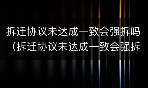 拆迁协议未达成一致会强拆吗（拆迁协议未达成一致会强拆吗）