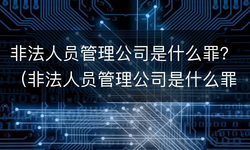 非法人员管理公司是什么罪？（非法人员管理公司是什么罪名）