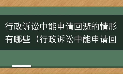 行政诉讼中能申请回避的情形有哪些（行政诉讼中能申请回避的情形有哪些内容）