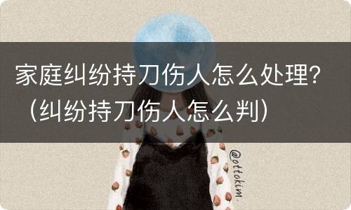 家庭纠纷持刀伤人怎么处理？（纠纷持刀伤人怎么判）