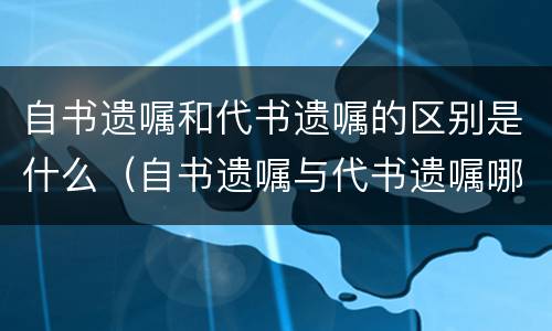 自书遗嘱和代书遗嘱的区别是什么（自书遗嘱与代书遗嘱哪个有效）