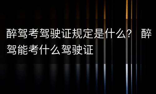 醉驾考驾驶证规定是什么？ 醉驾能考什么驾驶证