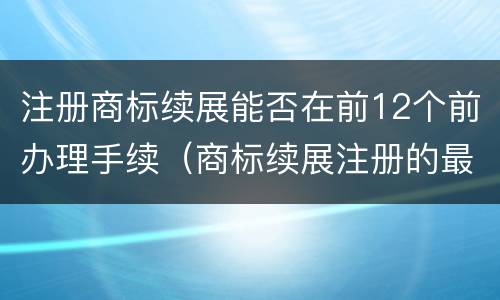 注册商标续展能否在前12个前办理手续（商标续展注册的最后期限）