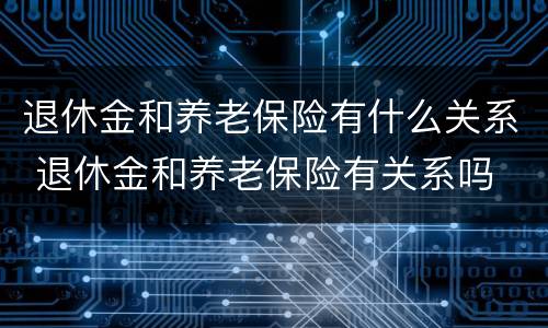 退休金和养老保险有什么关系 退休金和养老保险有关系吗