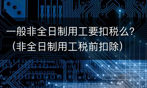 一般非全日制用工要扣税么？（非全日制用工税前扣除）