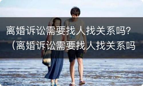 离婚诉讼需要找人找关系吗？（离婚诉讼需要找人找关系吗法院）