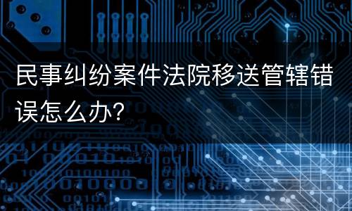 民事纠纷案件法院移送管辖错误怎么办？