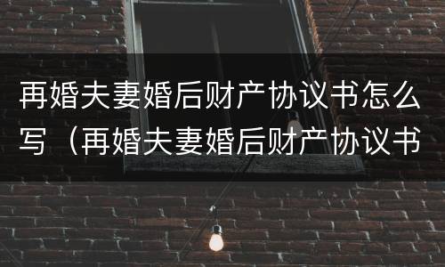 再婚夫妻婚后财产协议书怎么写（再婚夫妻婚后财产协议书怎么写才有效）