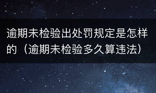 逾期未检验出处罚规定是怎样的（逾期未检验多久算违法）
