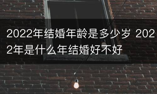 2022年结婚年龄是多少岁 2022年是什么年结婚好不好