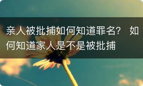 亲人被批捕如何知道罪名？ 如何知道家人是不是被批捕
