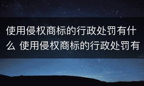 使用侵权商标的行政处罚有什么 使用侵权商标的行政处罚有什么影响