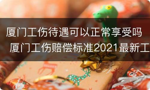 厦门工伤待遇可以正常享受吗 厦门工伤赔偿标准2021最新工伤赔偿标准