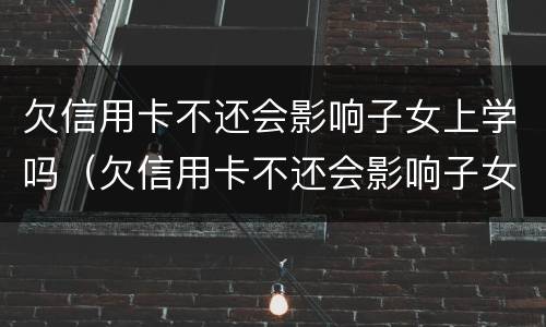 欠信用卡不还会影响子女上学吗（欠信用卡不还会影响子女上学吗知乎）