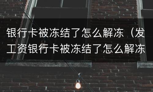 银行卡被冻结了怎么解冻（发工资银行卡被冻结了怎么解冻）