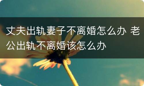 丈夫出轨妻子不离婚怎么办 老公出轨不离婚该怎么办
