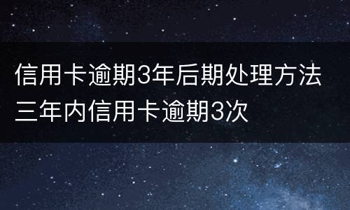 信用卡逾期3年后期处理方法 三年内信用卡逾期3次