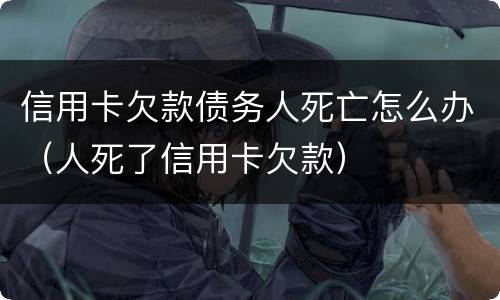 信用卡欠款债务人死亡怎么办（人死了信用卡欠款）