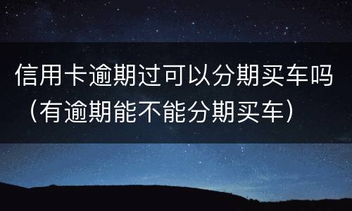 信用卡逾期过可以分期买车吗（有逾期能不能分期买车）