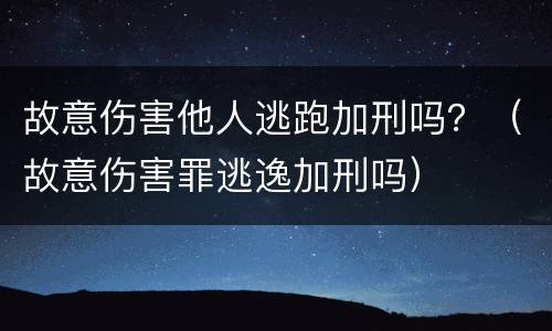 故意伤害他人逃跑加刑吗？（故意伤害罪逃逸加刑吗）