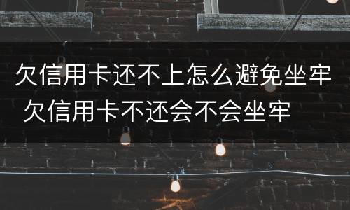 欠信用卡还不上怎么避免坐牢 欠信用卡不还会不会坐牢