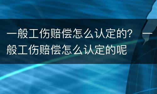 一般工伤赔偿怎么认定的？ 一般工伤赔偿怎么认定的呢