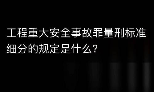 工程重大安全事故罪量刑标准细分的规定是什么？