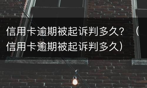 信用卡逾期被起诉判多久？（信用卡逾期被起诉判多久）