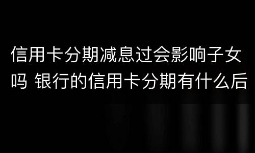 信用卡分期减息过会影响子女吗 银行的信用卡分期有什么后果