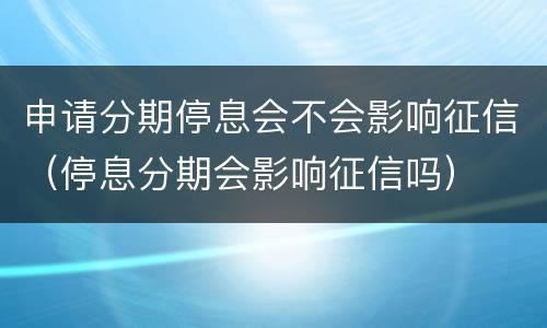 申请分期停息会不会影响征信（停息分期会影响征信吗）