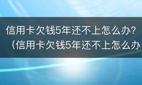 信用卡欠钱5年还不上怎么办？（信用卡欠钱5年还不上怎么办）