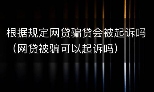 根据规定网贷骗贷会被起诉吗（网贷被骗可以起诉吗）