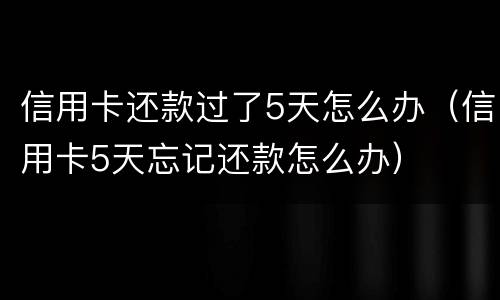 信用卡还款过了5天怎么办（信用卡5天忘记还款怎么办）