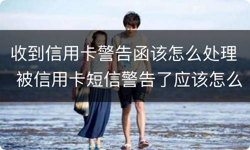 收到信用卡警告函该怎么处理 被信用卡短信警告了应该怎么办