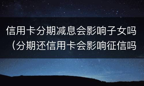 信用卡分期减息会影响子女吗（分期还信用卡会影响征信吗）