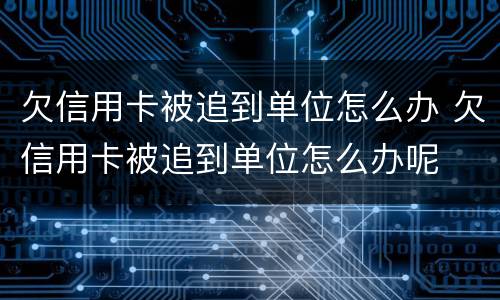 欠信用卡被追到单位怎么办 欠信用卡被追到单位怎么办呢