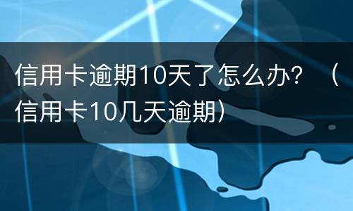 信用卡逾期10天了怎么办？（信用卡10几天逾期）