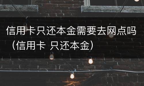 信用卡只还本金需要去网点吗（信用卡 只还本金）
