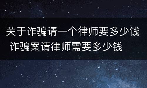 关于诈骗请一个律师要多少钱 诈骗案请律师需要多少钱