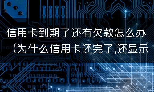 信用卡到期了还有欠款怎么办（为什么信用卡还完了,还显示欠款）