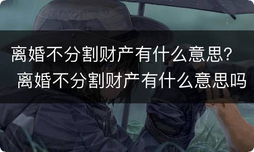 离婚不分割财产有什么意思？ 离婚不分割财产有什么意思吗