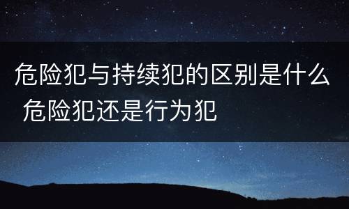 危险犯与持续犯的区别是什么 危险犯还是行为犯